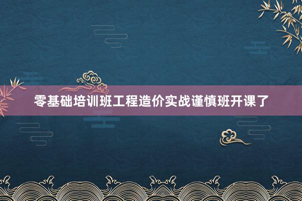 零基础培训班工程造价实战谨慎班开课了