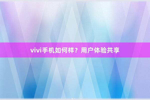 vivi手机如何样？用户体验共享