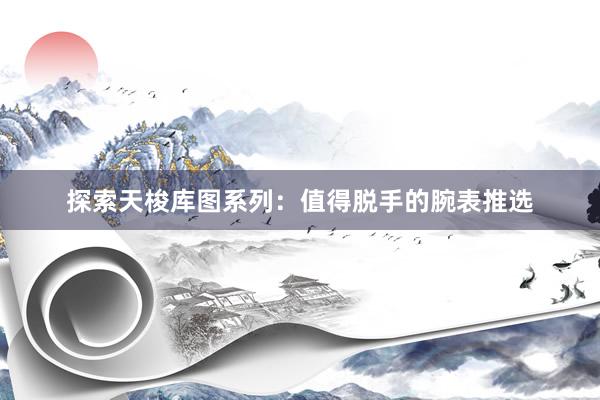 探索天梭库图系列：值得脱手的腕表推选