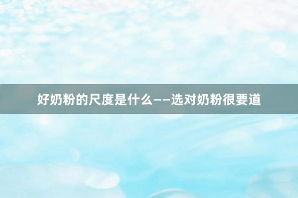 好奶粉的尺度是什么——选对奶粉很要道