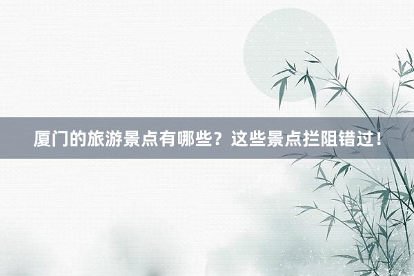 厦门的旅游景点有哪些？这些景点拦阻错过！
