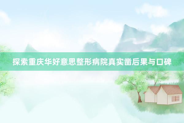 探索重庆华好意思整形病院真实凿后果与口碑